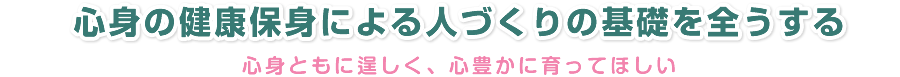 心身の健康保身による人づくりの基礎を全うする 心身ともに逞しく、心豊かに育ってほしい